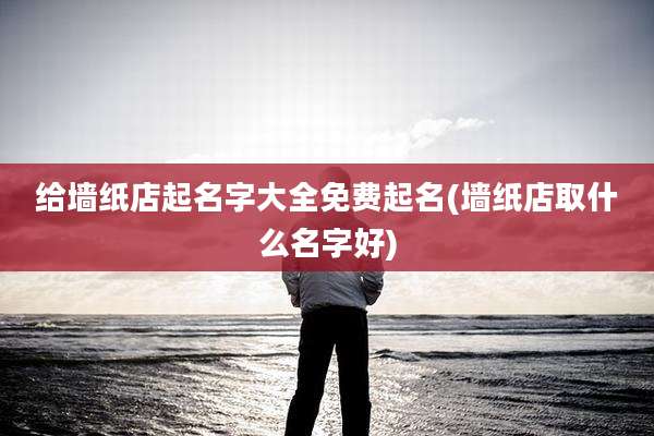 给墙纸店起名字大全免费起名(墙纸店取什么名字好)