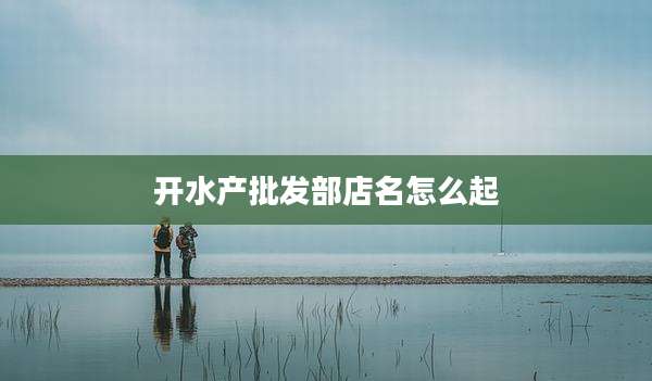 开水产批发部店名怎么起