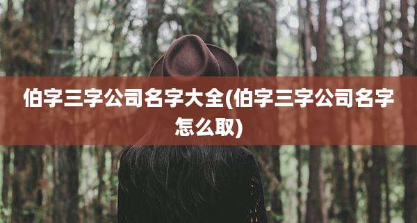 伯字三字公司名字大全(伯字三字公司名字怎么取)