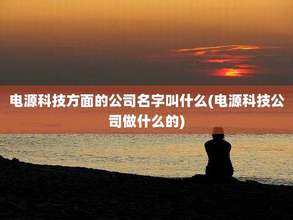 电源科技方面的公司名字叫什么(电源科技公司做什么的)
