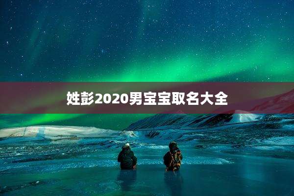 姓彭2020男宝宝取名大全