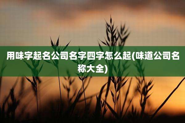 用味字起名公司名字四字怎么起(味道公司名称大全)