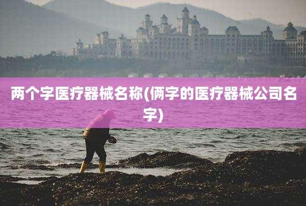 两个字医疗器械名称(俩字的医疗器械公司名字)