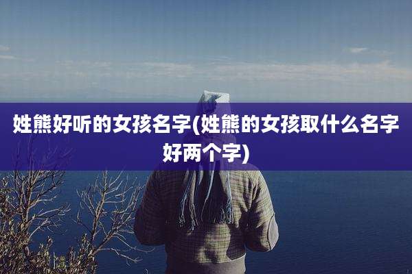姓熊好听的女孩名字(姓熊的女孩取什么名字好两个字)
