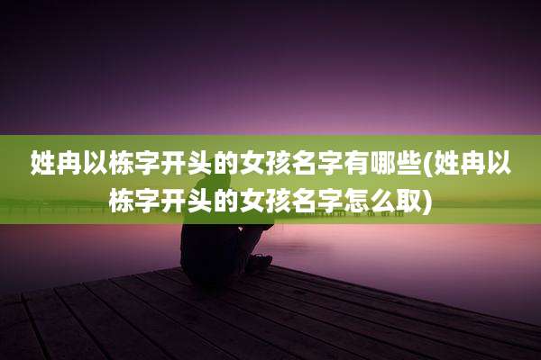 姓冉以栋字开头的女孩名字有哪些(姓冉以栋字开头的女孩名字怎么取)