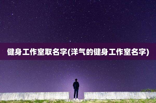 健身工作室取名字(洋气的健身工作室名字)