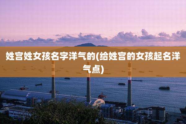 姓宫姓女孩名字洋气的(给姓宫的女孩起名洋气点)