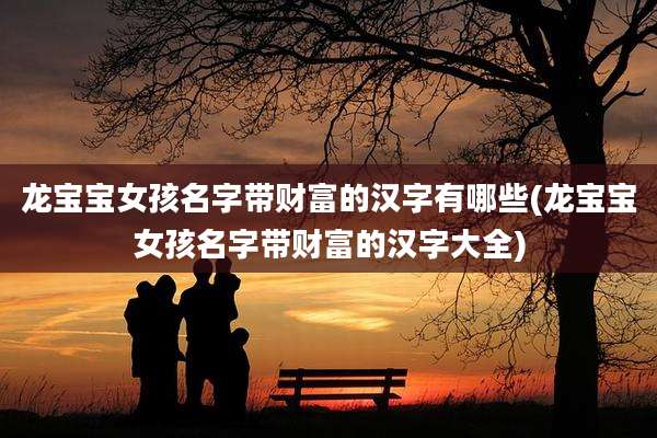 龙宝宝女孩名字带财富的汉字有哪些(龙宝宝女孩名字带财富的汉字大全)