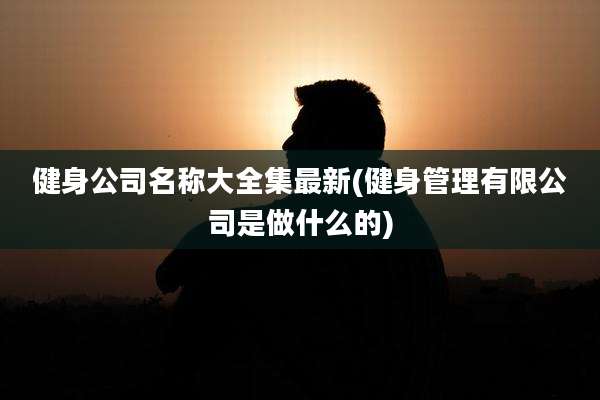 健身公司名称大全集最新(健身管理有限公司是做什么的)