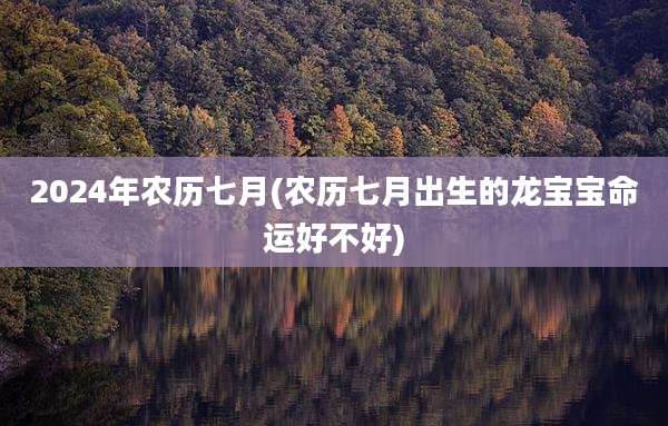 2024年农历七月(农历七月出生的龙宝宝命运好不好)