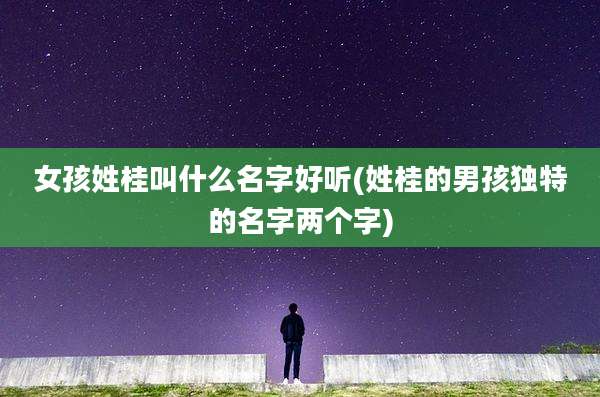 女孩姓桂叫什么名字好听(姓桂的男孩独特的名字两个字)