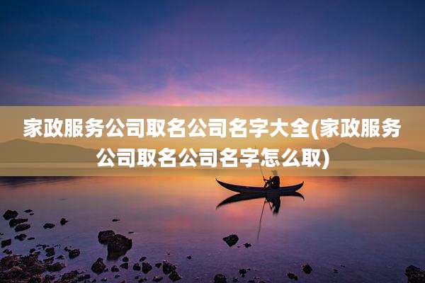 家政服务公司取名公司名字大全(家政服务公司取名公司名字怎么取)