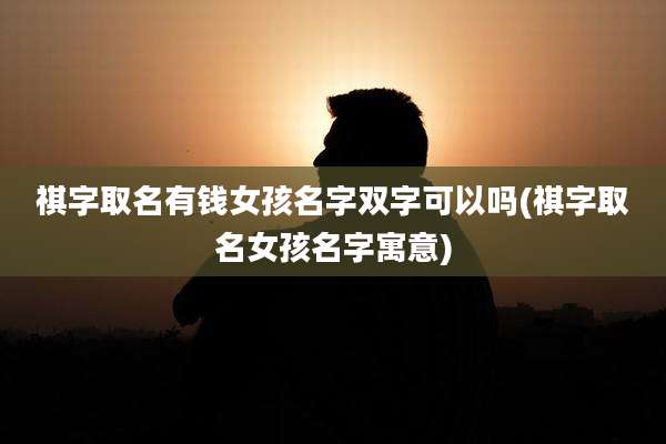 祺字取名有钱女孩名字双字可以吗(祺字取名女孩名字寓意)