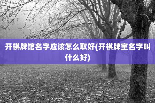 开棋牌馆名字应该怎么取好(开棋牌室名字叫什么好)
