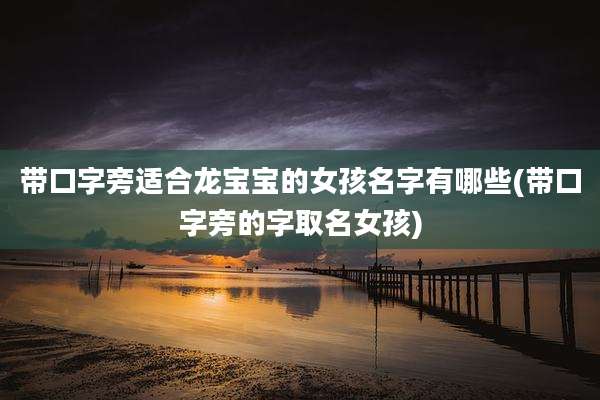 带口字旁适合龙宝宝的女孩名字有哪些(带口字旁的字取名女孩)
