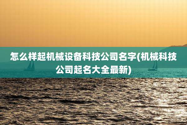 怎么样起机械设备科技公司名字(机械科技公司起名大全最新)