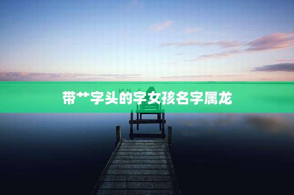 带艹字头的字女孩名字属龙