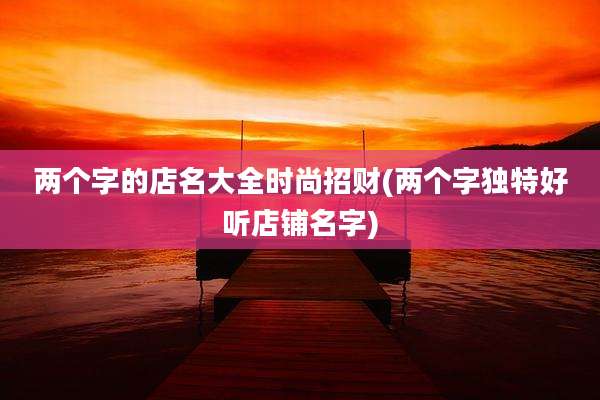 两个字的店名大全时尚招财(两个字独特好听店铺名字)