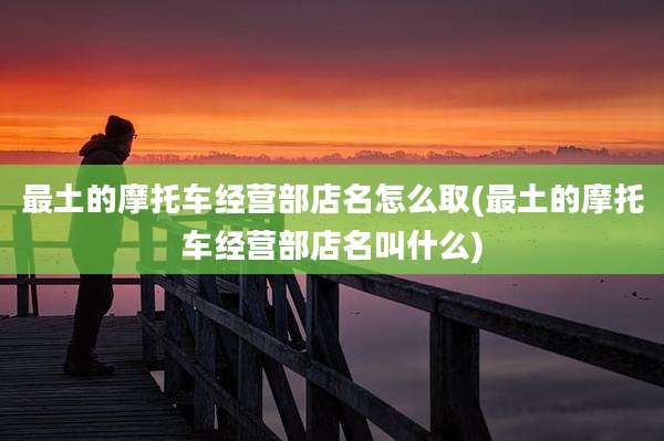 最土的摩托车经营部店名怎么取(最土的摩托车经营部店名叫什么)