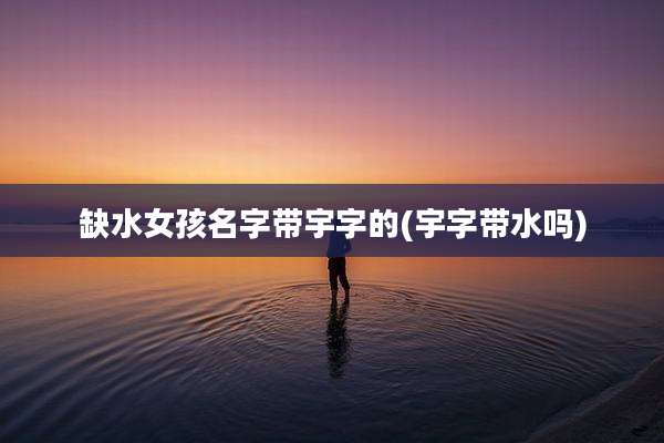 缺水女孩名字带宇字的(宇字带水吗)