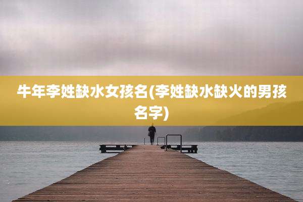 牛年李姓缺水女孩名(李姓缺水缺火的男孩名字)