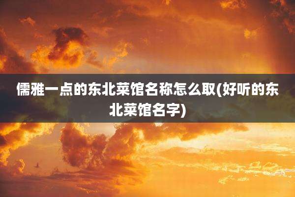 儒雅一点的东北菜馆名称怎么取(好听的东北菜馆名字)