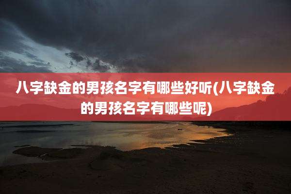 八字缺金的男孩名字有哪些好听(八字缺金的男孩名字有哪些呢)