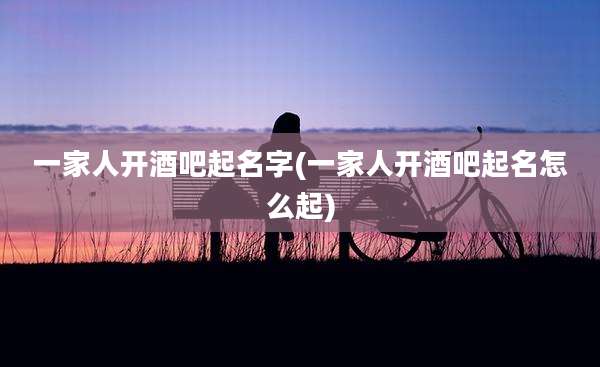一家人开酒吧起名字(一家人开酒吧起名怎么起)