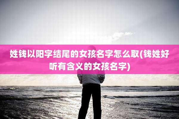 姓钱以阳字结尾的女孩名字怎么取(钱姓好听有含义的女孩名字)