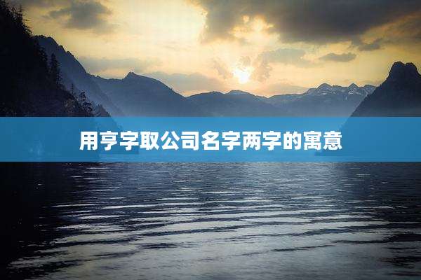 用亨字取公司名字两字的寓意