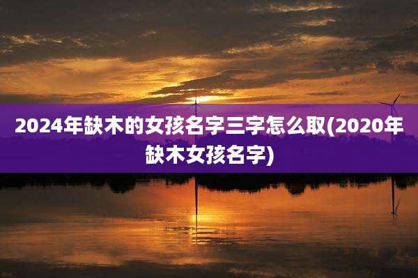 2024年缺木的女孩名字三字怎么取(2020年缺木女孩名字)