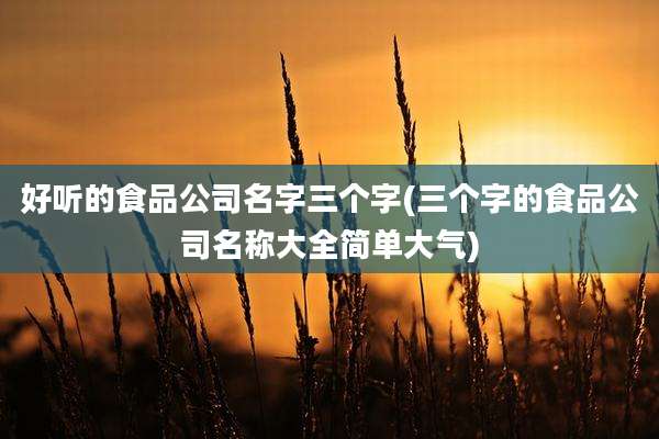 好听的食品公司名字三个字(三个字的食品公司名称大全简单大气)