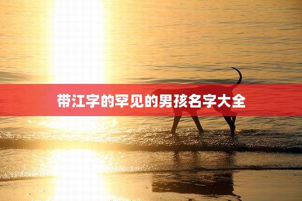 带江字的罕见的男孩名字大全