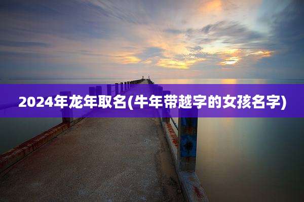 2024年龙年取名(牛年带越字的女孩名字)