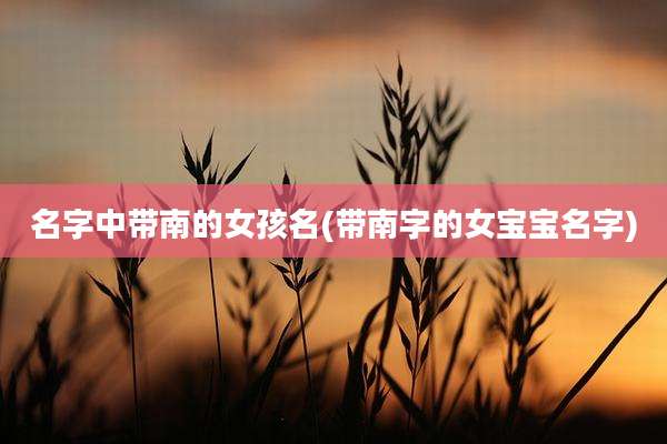 名字中带南的女孩名(带南字的女宝宝名字)