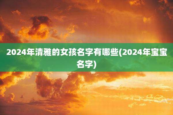 2024年清雅的女孩名字有哪些(2024年宝宝名字)
