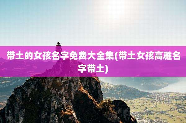 带土的女孩名字免费大全集(带土女孩高雅名字带土)