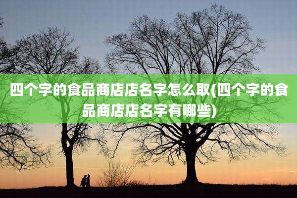 四个字的食品商店店名字怎么取(四个字的食品商店店名字有哪些)
