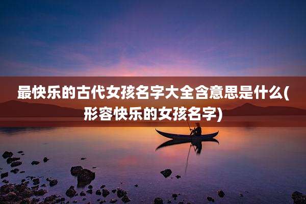 最快乐的古代女孩名字大全含意思是什么(形容快乐的女孩名字)