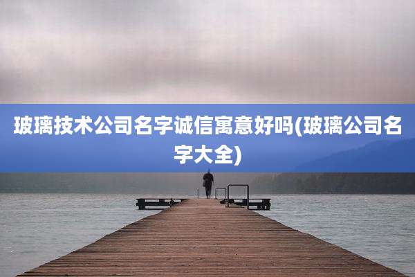 玻璃技术公司名字诚信寓意好吗(玻璃公司名字大全)