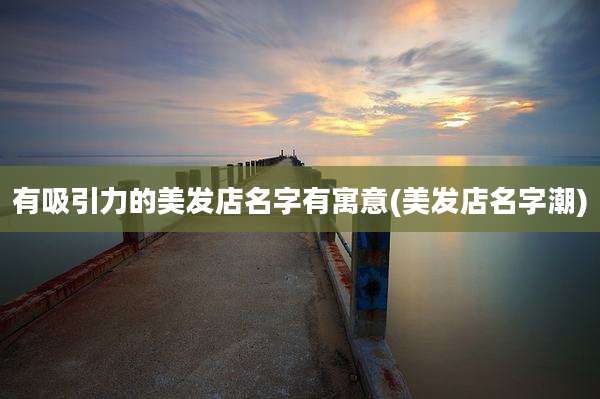 有吸引力的美发店名字有寓意(美发店名字潮)