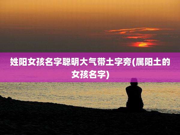 姓阳女孩名字聪明大气带土字旁(属阳土的女孩名字)
