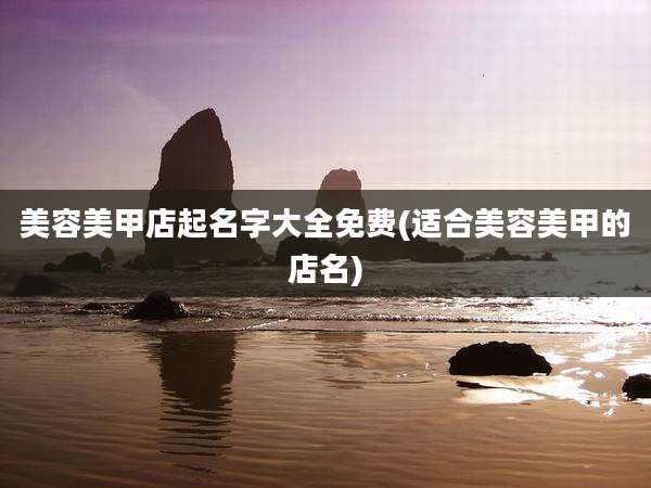 美容美甲店起名字大全免费(适合美容美甲的店名)