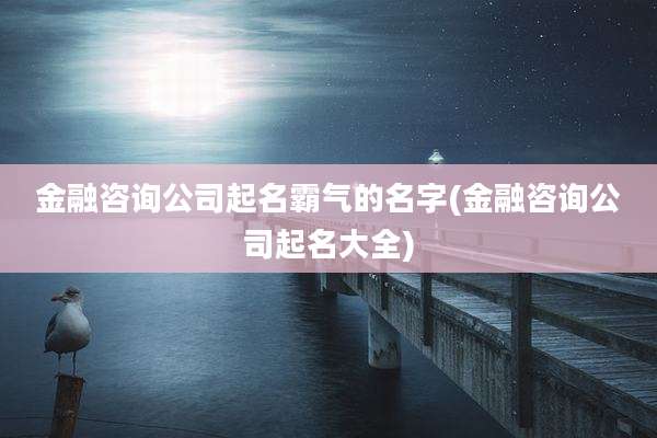 金融咨询公司起名霸气的名字(金融咨询公司起名大全)