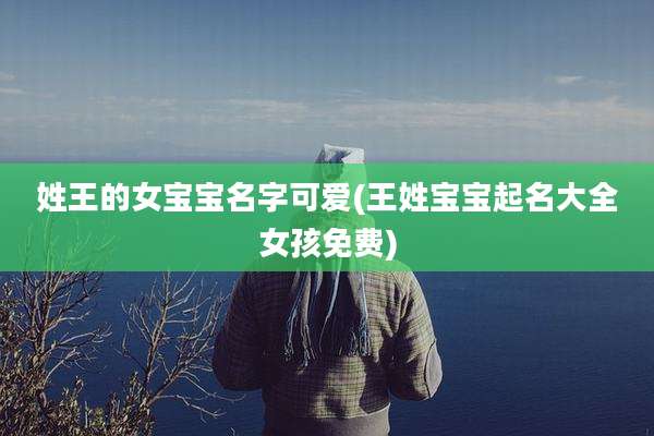 姓王的女宝宝名字可爱(王姓宝宝起名大全女孩免费)