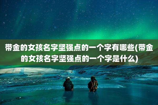 带金的女孩名字坚强点的一个字有哪些(带金的女孩名字坚强点的一个字是什么)