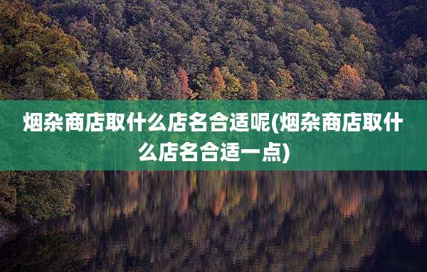烟杂商店取什么店名合适呢(烟杂商店取什么店名合适一点)