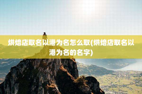 烘焙店取名以港为名怎么取(烘焙店取名以港为名的名字)