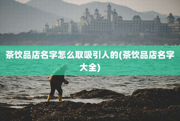 茶饮品店名字怎么取吸引人的(茶饮品店名字大全)