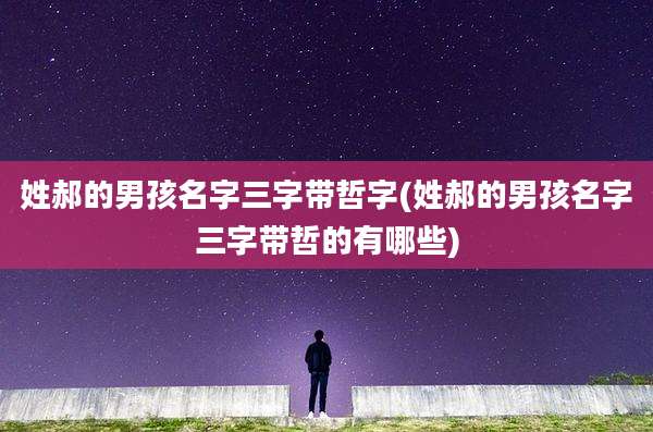 姓郝的男孩名字三字带哲字(姓郝的男孩名字三字带哲的有哪些)